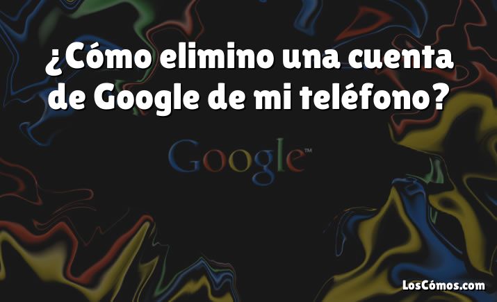 ¿Cómo elimino una cuenta de Google de mi teléfono?