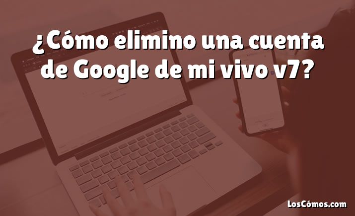 ¿Cómo elimino una cuenta de Google de mi vivo v7?