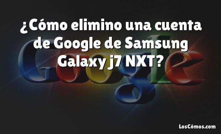 ¿Cómo elimino una cuenta de Google de Samsung Galaxy j7 NXT?