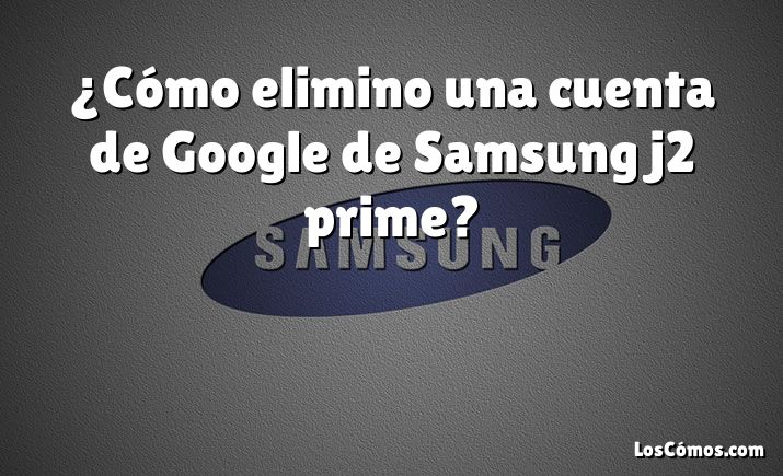 ¿Cómo elimino una cuenta de Google de Samsung j2 prime?