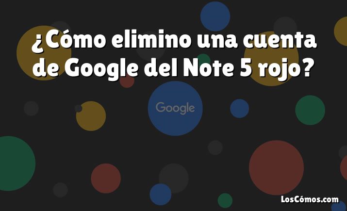 ¿Cómo elimino una cuenta de Google del Note 5 rojo?