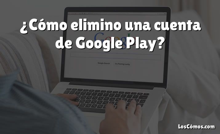 ¿Cómo elimino una cuenta de Google Play?