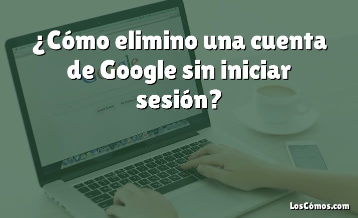 ¿Cómo elimino una cuenta de Google sin iniciar sesión?