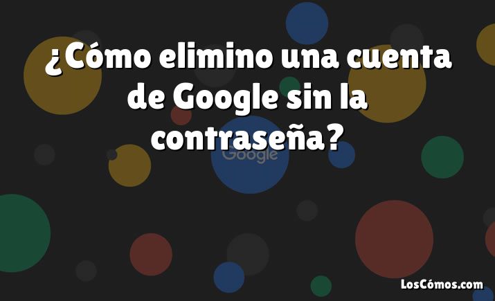 ¿Cómo elimino una cuenta de Google sin la contraseña?