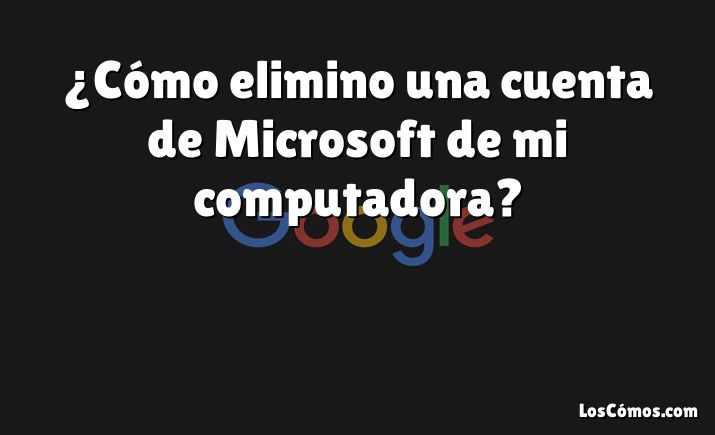 ¿Cómo elimino una cuenta de Microsoft de mi computadora?