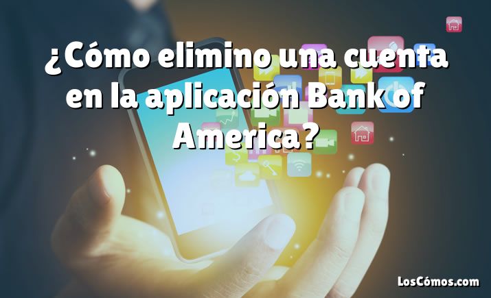 ¿Cómo elimino una cuenta en la aplicación Bank of America?