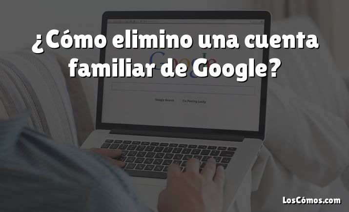 ¿Cómo elimino una cuenta familiar de Google?