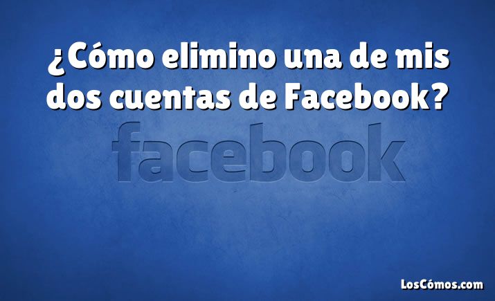 ¿Cómo elimino una de mis dos cuentas de Facebook?