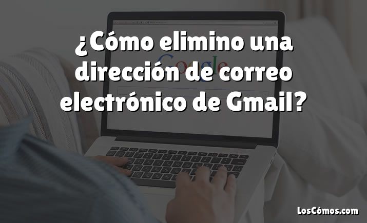 ¿Cómo elimino una dirección de correo electrónico de Gmail?