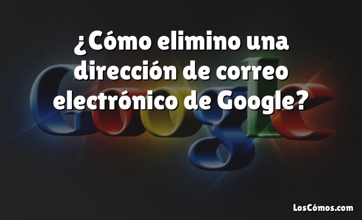 ¿Cómo elimino una dirección de correo electrónico de Google?