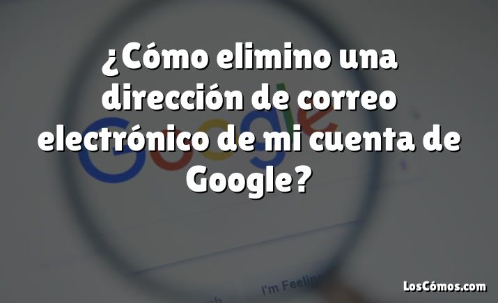 ¿Cómo elimino una dirección de correo electrónico de mi cuenta de Google?