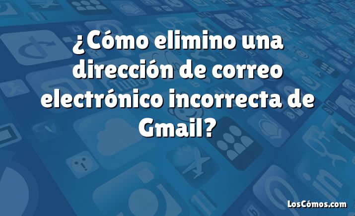 ¿Cómo elimino una dirección de correo electrónico incorrecta de Gmail?