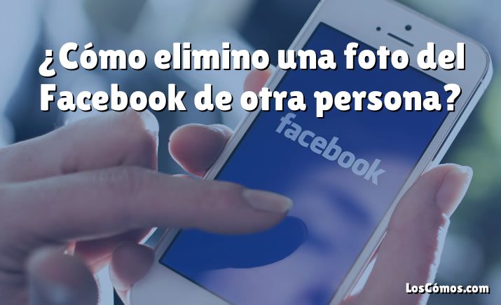 ¿Cómo elimino una foto del Facebook de otra persona?