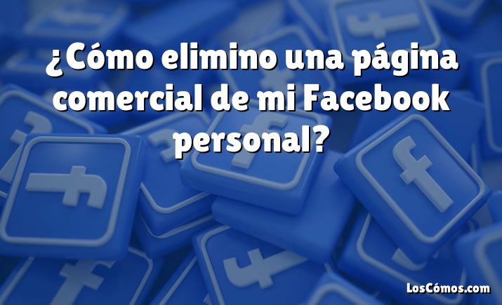 ¿Cómo elimino una página comercial de mi Facebook personal?