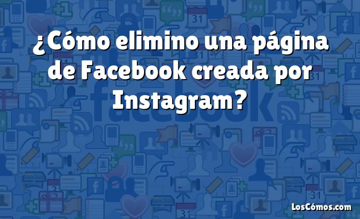 ¿Cómo elimino una página de Facebook creada por Instagram?