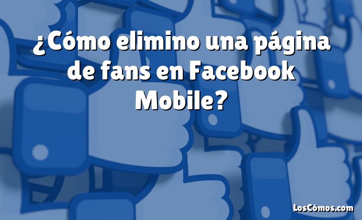 ¿Cómo elimino una página de fans en Facebook Mobile?