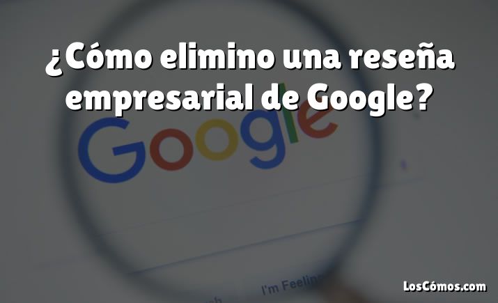 ¿Cómo elimino una reseña empresarial de Google?