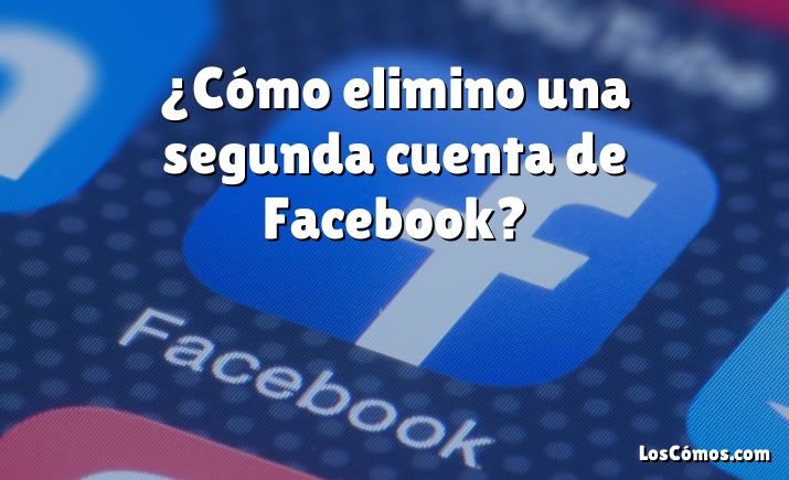 ¿Cómo elimino una segunda cuenta de Facebook?