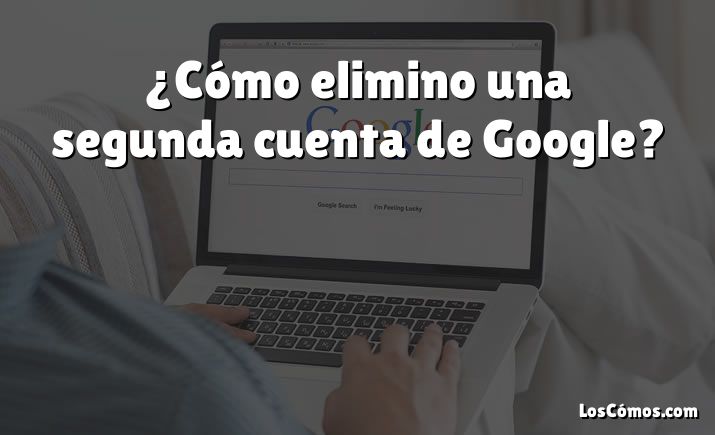 ¿Cómo elimino una segunda cuenta de Google?