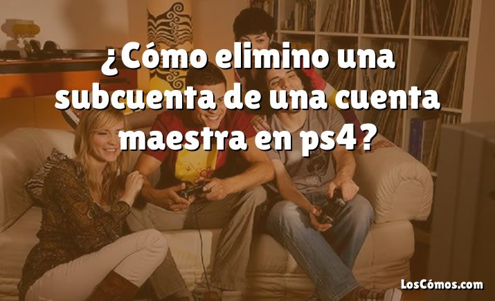 ¿Cómo elimino una subcuenta de una cuenta maestra en ps4?