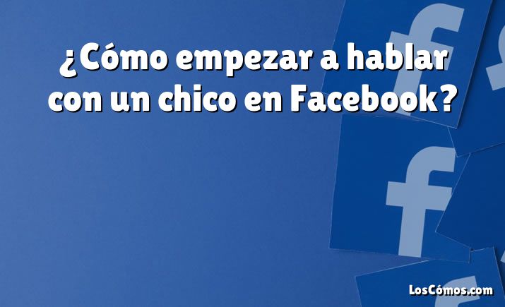 ¿Cómo empezar a hablar con un chico en Facebook?