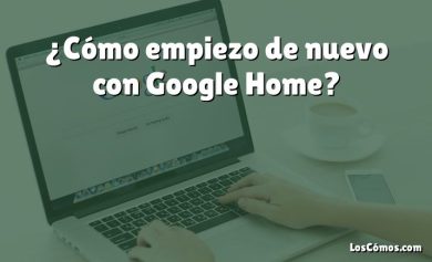 ¿Cómo empiezo de nuevo con Google Home?