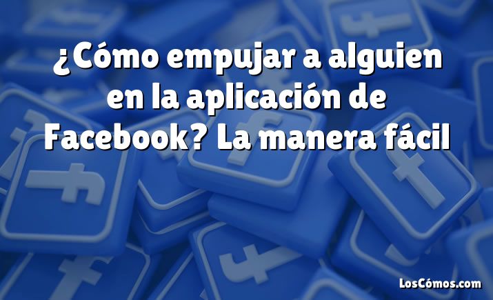 ¿Cómo empujar a alguien en la aplicación de Facebook? La manera fácil