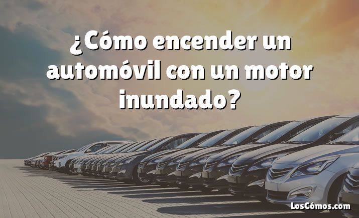 ¿Cómo encender un automóvil con un motor inundado?