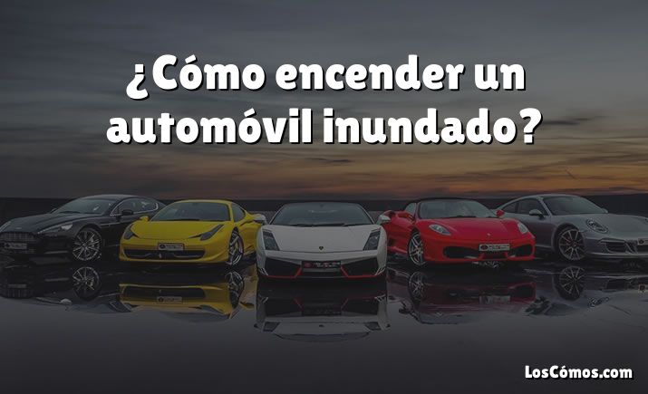 ¿Cómo encender un automóvil inundado?