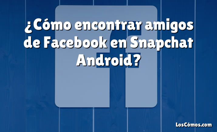 ¿Cómo encontrar amigos de Facebook en Snapchat Android?