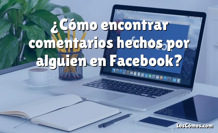 ¿Cómo encontrar comentarios hechos por alguien en Facebook?