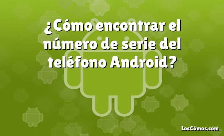 ¿Cómo encontrar el número de serie del teléfono Android?