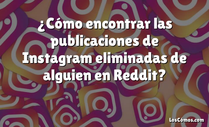 ¿Cómo encontrar las publicaciones de Instagram eliminadas de alguien en Reddit?