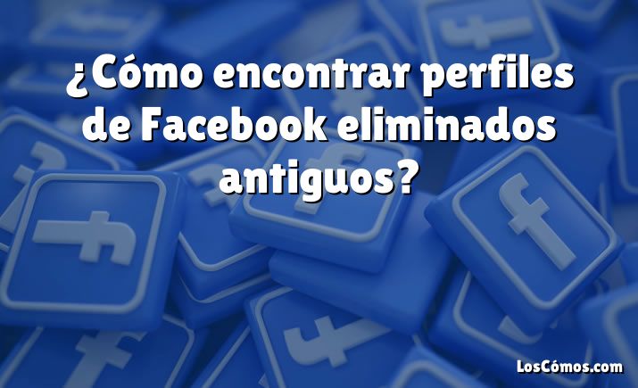 ¿Cómo encontrar perfiles de Facebook eliminados antiguos?