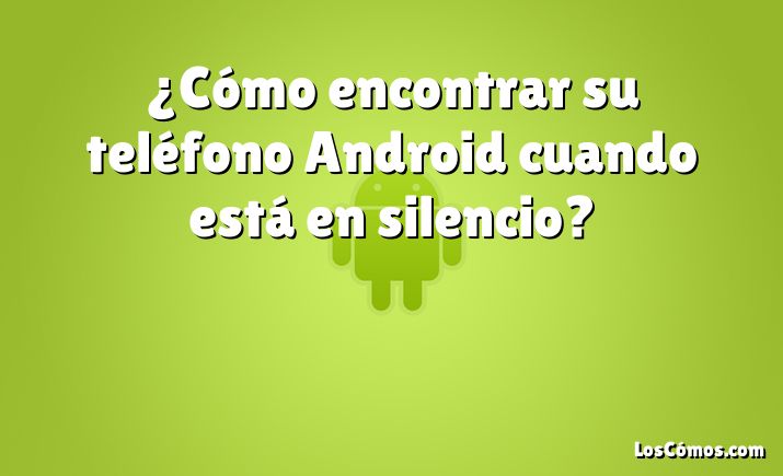 ¿Cómo encontrar su teléfono Android cuando está en silencio?