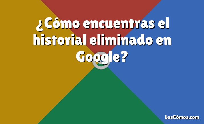 ¿Cómo encuentras el historial eliminado en Google?