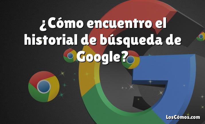 ¿Cómo encuentro el historial de búsqueda de Google?