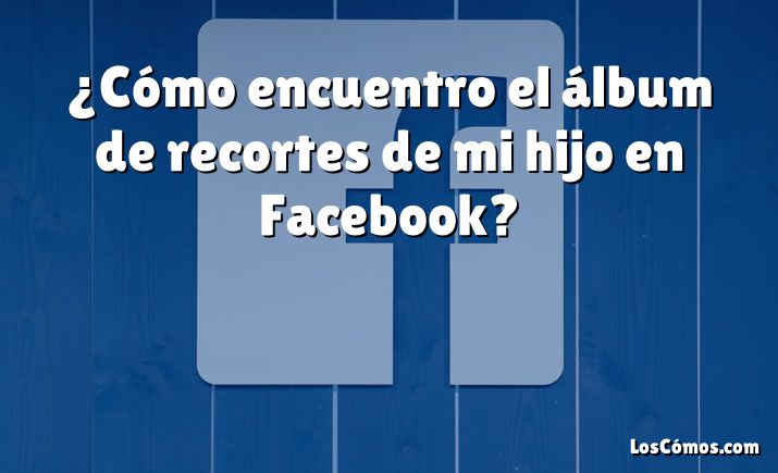 ¿Cómo encuentro el álbum de recortes de mi hijo en Facebook?