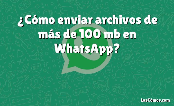 ¿Cómo enviar archivos de más de 100 mb en WhatsApp?