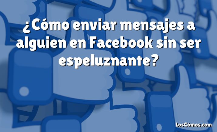 ¿Cómo enviar mensajes a alguien en Facebook sin ser espeluznante?