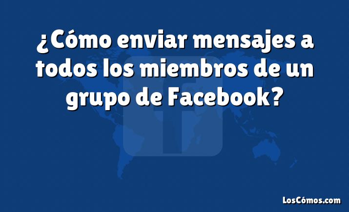 ¿Cómo enviar mensajes a todos los miembros de un grupo de Facebook?