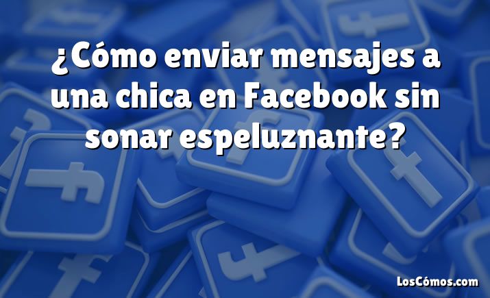 ¿Cómo enviar mensajes a una chica en Facebook sin sonar espeluznante?