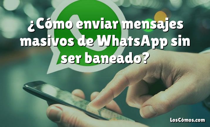 ¿Cómo enviar mensajes masivos de WhatsApp sin ser baneado?