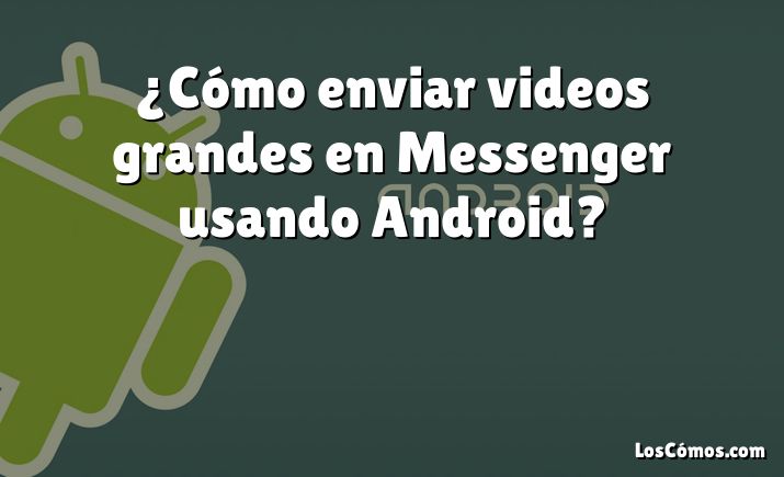 ¿Cómo enviar videos grandes en Messenger usando Android?