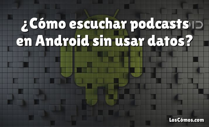 ¿Cómo escuchar podcasts en Android sin usar datos?