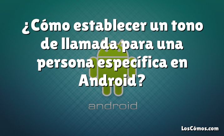 ¿Cómo establecer un tono de llamada para una persona específica en Android?