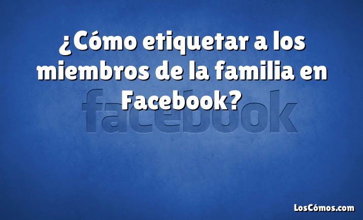 ¿Cómo etiquetar a los miembros de la familia en Facebook?