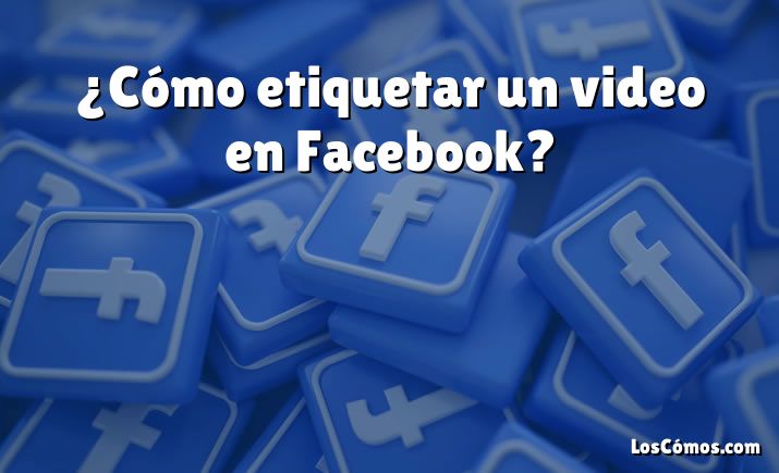 ¿Cómo etiquetar un video en Facebook?