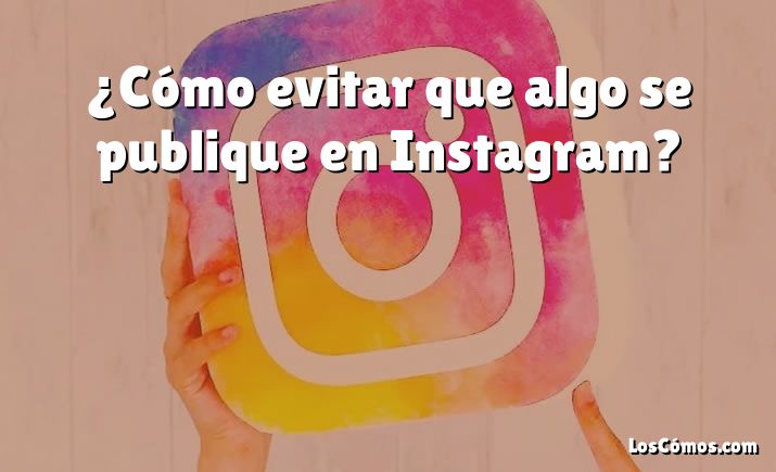 ¿Cómo evitar que algo se publique en Instagram?