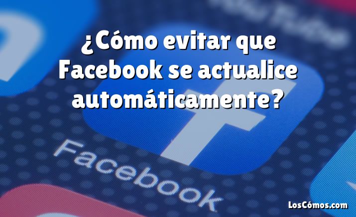 ¿Cómo evitar que Facebook se actualice automáticamente?